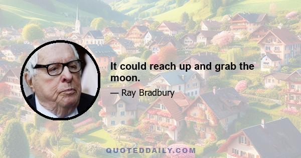 It could reach up and grab the moon.