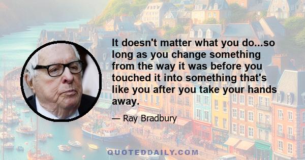 It doesn't matter what you do...so long as you change something from the way it was before you touched it into something that's like you after you take your hands away.