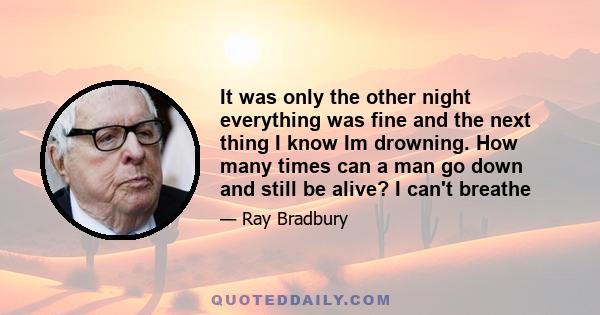 It was only the other night everything was fine and the next thing I know Im drowning. How many times can a man go down and still be alive? I can't breathe