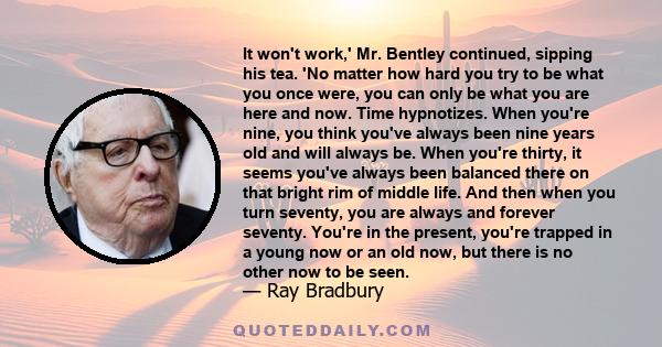 It won't work,' Mr. Bentley continued, sipping his tea. 'No matter how hard you try to be what you once were, you can only be what you are here and now. Time hypnotizes. When you're nine, you think you've always been