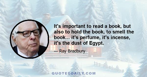 It's important to read a book, but also to hold the book, to smell the book... it's perfume, it's incense, it's the dust of Egypt.