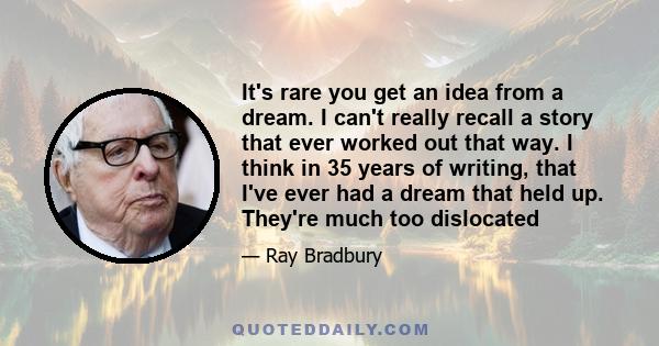 It's rare you get an idea from a dream. I can't really recall a story that ever worked out that way. I think in 35 years of writing, that I've ever had a dream that held up. They're much too dislocated