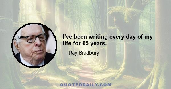 I've been writing every day of my life for 65 years.