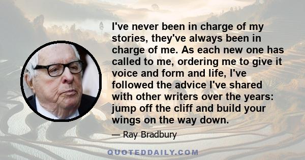 I've never been in charge of my stories, they've always been in charge of me. As each new one has called to me, ordering me to give it voice and form and life, I've followed the advice I've shared with other writers