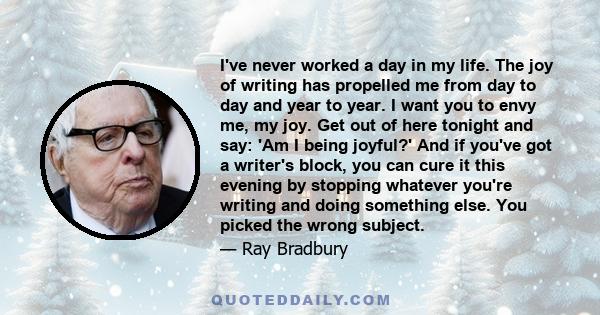 I've never worked a day in my life. The joy of writing has propelled me from day to day and year to year. I want you to envy me, my joy. Get out of here tonight and say: 'Am I being joyful?' And if you've got a writer's 