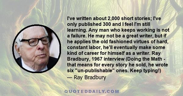 I've written about 2,000 short stories; I've only published 300 and I feel I'm still learning. Any man who keeps working is not a failure. He may not be a great writer, but if he applies the old fashioned virtues of