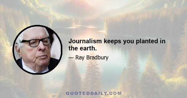 Journalism keeps you planted in the earth.