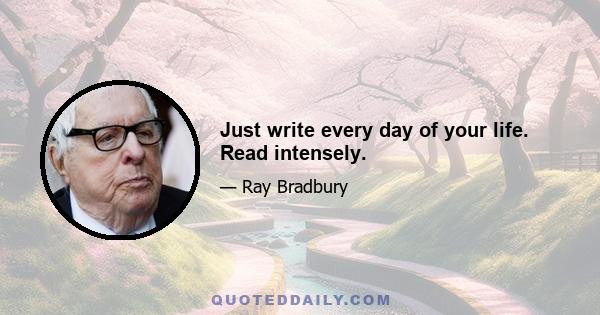 Just write every day of your life. Read intensely.