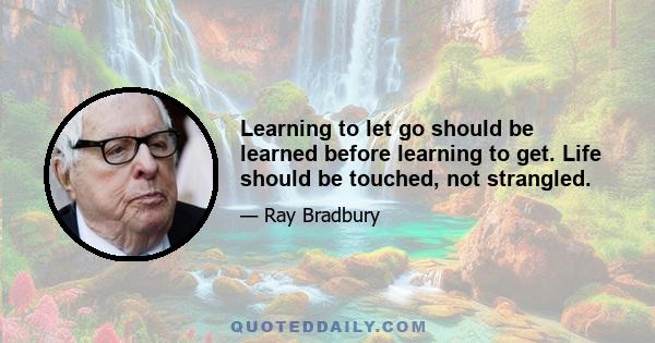 Learning to let go should be learned before learning to get. Life should be touched, not strangled.