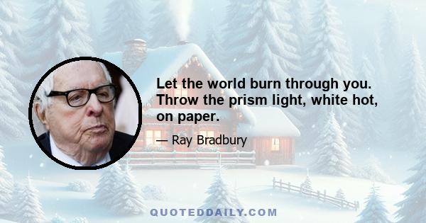 Let the world burn through you. Throw the prism light, white hot, on paper.