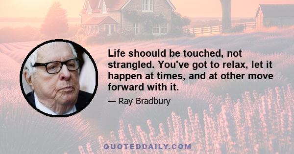 Life shoould be touched, not strangled. You've got to relax, let it happen at times, and at other move forward with it.