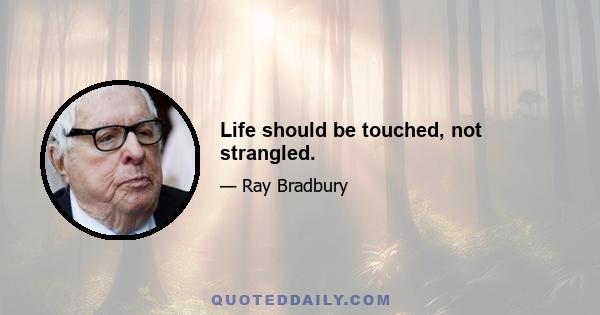 Life should be touched, not strangled.