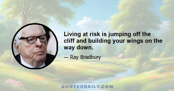 Living at risk is jumping off the cliff and building your wings on the way down.