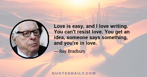 Love is easy, and I love writing. You can't resist love. You get an idea, someone says something, and you're in love.