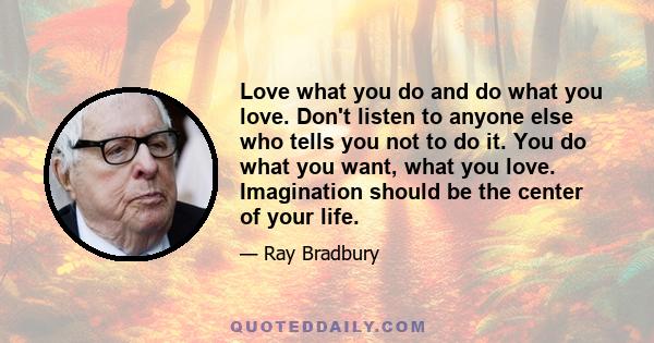 Love what you do and do what you love. Don't listen to anyone else who tells you not to do it. You do what you want, what you love. Imagination should be the center of your life.