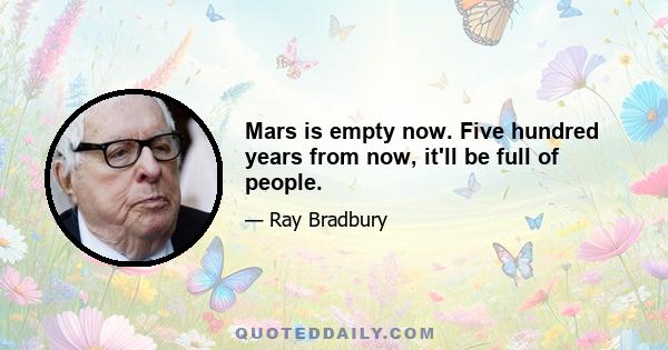 Mars is empty now. Five hundred years from now, it'll be full of people.