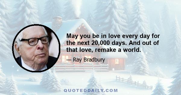 May you be in love every day for the next 20,000 days. And out of that love, remake a world.