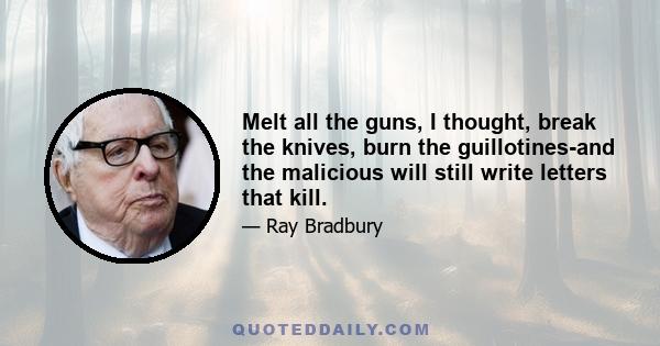 Melt all the guns, I thought, break the knives, burn the guillotines-and the malicious will still write letters that kill.