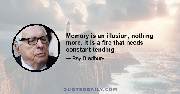 Memory is an illusion, nothing more. It is a fire that needs constant tending.