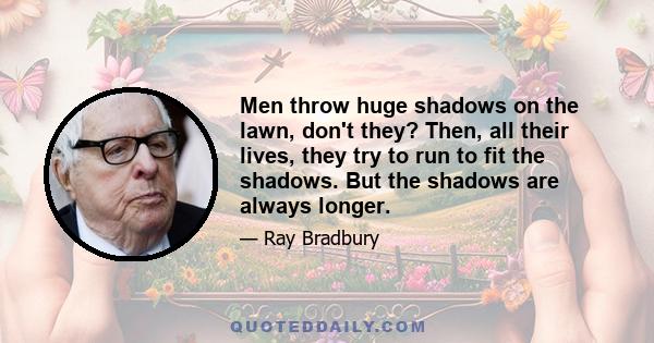 Men throw huge shadows on the lawn, don't they? Then, all their lives, they try to run to fit the shadows. But the shadows are always longer.