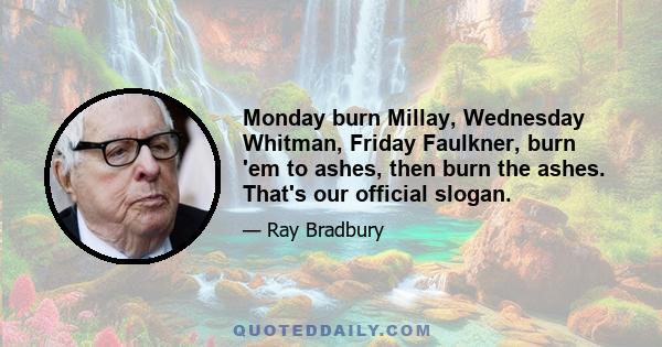 Monday burn Millay, Wednesday Whitman, Friday Faulkner, burn 'em to ashes, then burn the ashes. That's our official slogan.