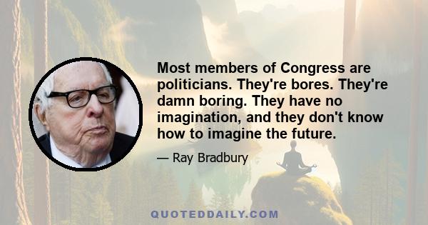 Most members of Congress are politicians. They're bores. They're damn boring. They have no imagination, and they don't know how to imagine the future.