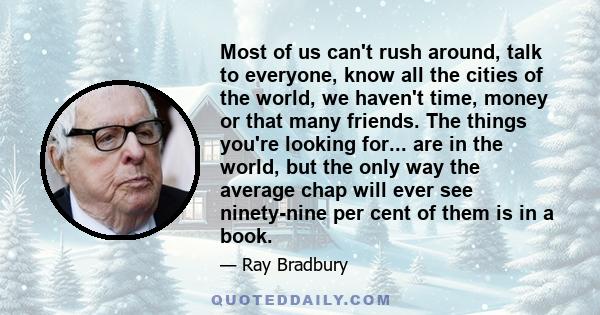 Most of us can't rush around, talk to everyone, know all the cities of the world, we haven't time, money or that many friends. The things you're looking for... are in the world, but the only way the average chap will