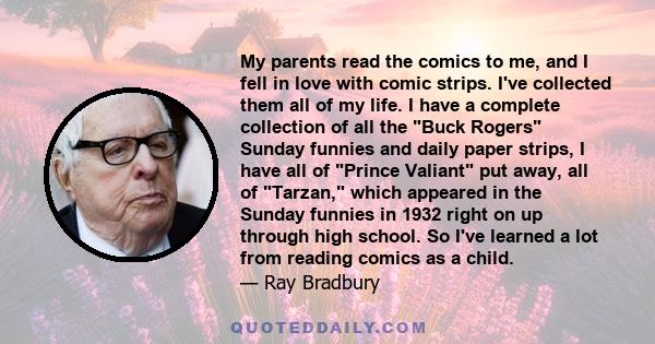 My parents read the comics to me, and I fell in love with comic strips. I've collected them all of my life. I have a complete collection of all the Buck Rogers Sunday funnies and daily paper strips, I have all of Prince 