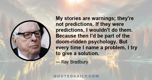 My stories are warnings; they're not predictions. If they were predictions, I wouldn't do them. Because then I'd be part of the doom-ridden psychology. But every time I name a problem, I try to give a solution.