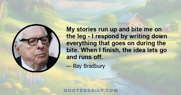 My stories run up and bite me on the leg - I respond by writing down everything that goes on during the bite. When I finish, the idea lets go and runs off.