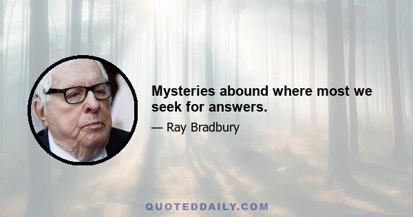 Mysteries abound where most we seek for answers.