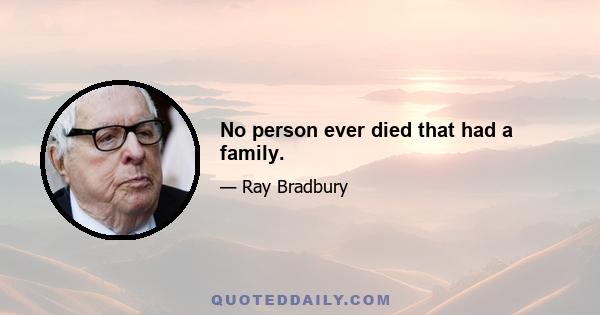 No person ever died that had a family.