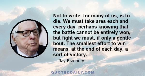 Not to write, for many of us, is to die. We must take ares each and every day, perhaps knowing that the battle cannot be entirely won, but fight we must, if only a gentle bout. The smallest effort to win means, at the