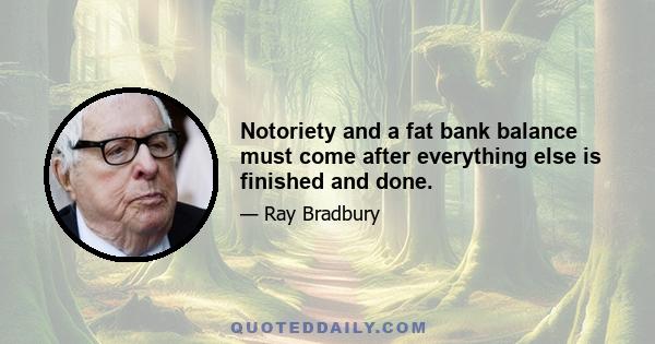 Notoriety and a fat bank balance must come after everything else is finished and done.