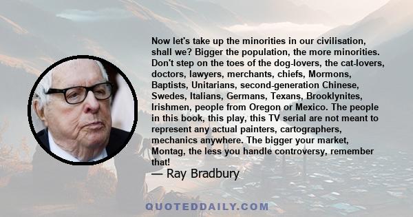 Now let's take up the minorities in our civilisation, shall we? Bigger the population, the more minorities. Don't step on the toes of the dog-lovers, the cat-lovers, doctors, lawyers, merchants, chiefs, Mormons,