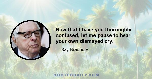 Now that I have you thoroughly confused, let me pause to hear your own dismayed cry.