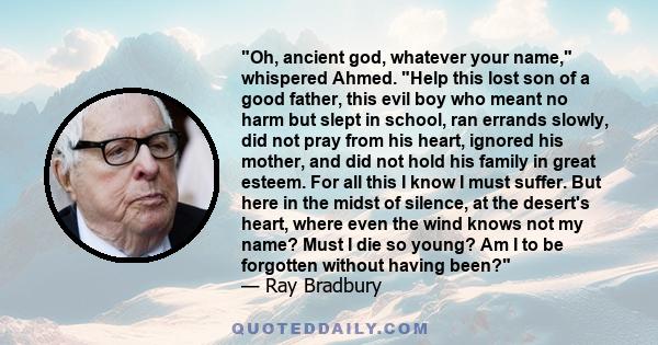 Oh, ancient god, whatever your name, whispered Ahmed. Help this lost son of a good father, this evil boy who meant no harm but slept in school, ran errands slowly, did not pray from his heart, ignored his mother, and