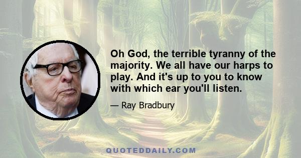 Oh God, the terrible tyranny of the majority. We all have our harps to play. And it's up to you to know with which ear you'll listen.