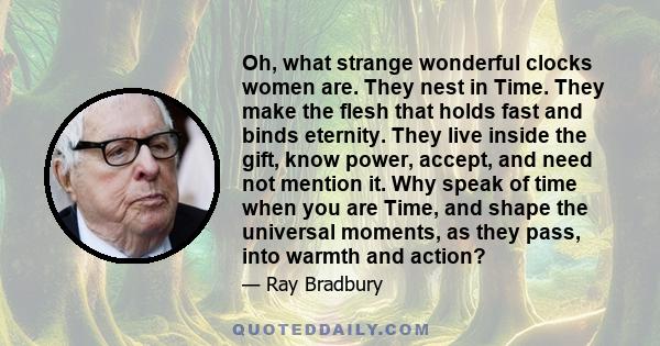 Oh, what strange wonderful clocks women are. They nest in Time. They make the flesh that holds fast and binds eternity. They live inside the gift, know power, accept, and need not mention it. Why speak of time when you