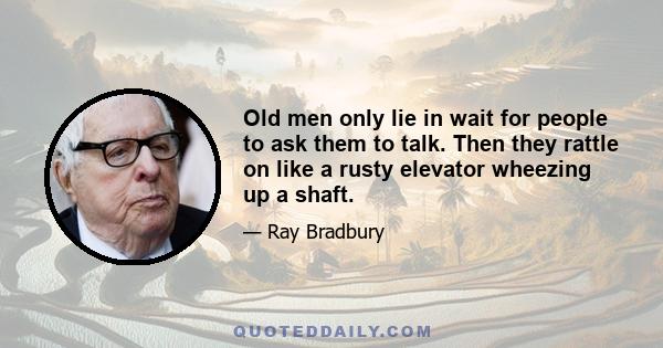 Old men only lie in wait for people to ask them to talk. Then they rattle on like a rusty elevator wheezing up a shaft.