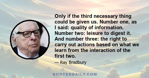 Only if the third necessary thing could be given us. Number one, as I said: quality of information. Number two: leisure to digest it. And number three: the right to carry out actions based on what we learn from the