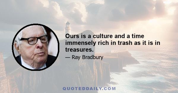 Ours is a culture and a time immensely rich in trash as it is in treasures.