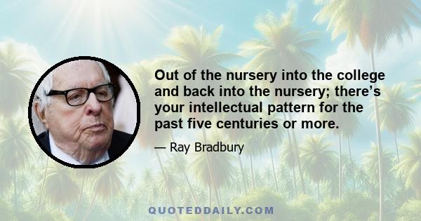 Out of the nursery into the college and back into the nursery; there’s your intellectual pattern for the past five centuries or more.