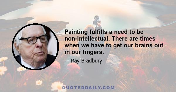 Painting fulfills a need to be non-intellectual. There are times when we have to get our brains out in our fingers.