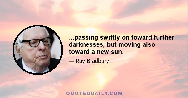 ...passing swiftly on toward further darknesses, but moving also toward a new sun.