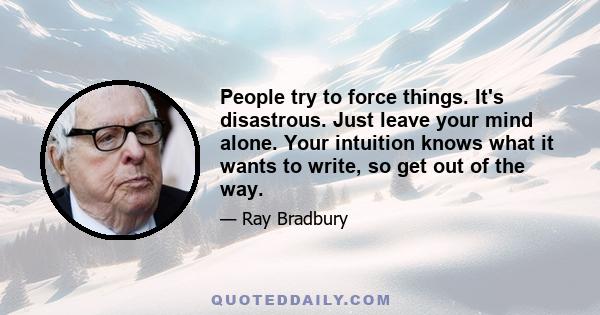 People try to force things. It's disastrous. Just leave your mind alone. Your intuition knows what it wants to write, so get out of the way.