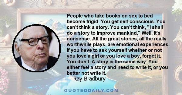 People who take books on sex to bed become frigid. You get self-conscious. You can't think a story. You can't think, I shall do a story to improve mankind. Well, it's nonsense. All the great stories, all the really