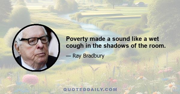 Poverty made a sound like a wet cough in the shadows of the room.