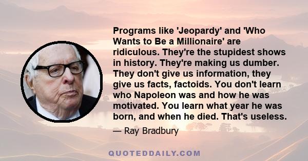 Programs like 'Jeopardy' and 'Who Wants to Be a Millionaire' are ridiculous. They're the stupidest shows in history. They're making us dumber. They don't give us information, they give us facts, factoids. You don't