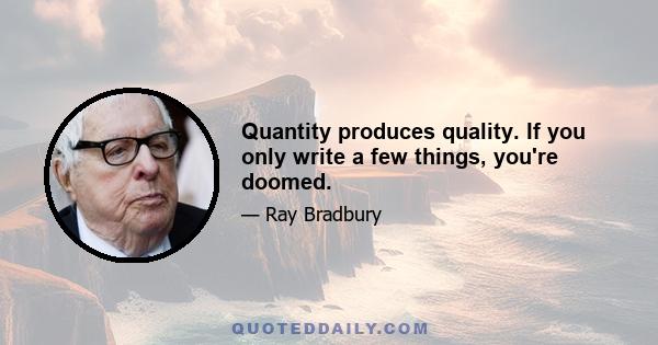 Quantity produces quality. If you only write a few things, you're doomed.